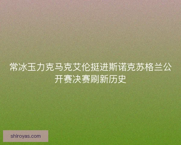 常冰玉力克马克艾伦挺进斯诺克苏格兰公开赛决赛刷新历史