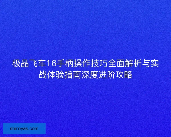 极品飞车16手柄操作技巧全面解析与实战体验指南深度进阶攻略