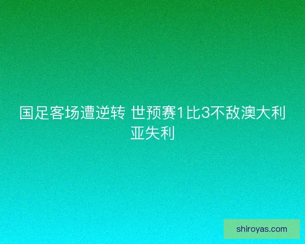 国足客场遭逆转 世预赛1比3不敌澳大利亚失利